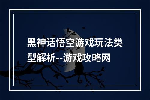 黑神话悟空游戏玩法类型解析--游戏攻略网