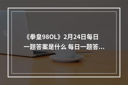 《拳皇98OL》2月24日每日一题答案是什么 每日一题答案一览--游戏攻略网