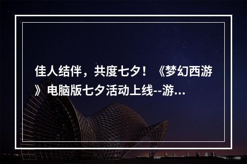 佳人结伴，共度七夕！《梦幻西游》电脑版七夕活动上线--游戏攻略网