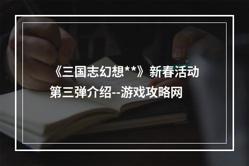 《三国志幻想**》新春活动第三弹介绍--游戏攻略网