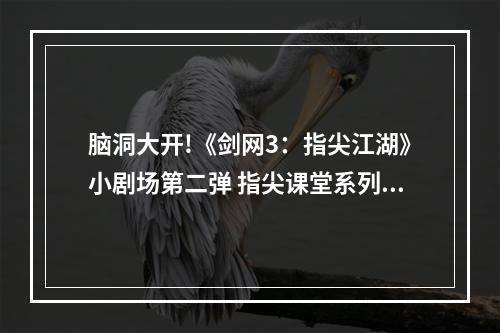 脑洞大开!《剑网3：指尖江湖》小剧场第二弹 指尖课堂系列爆笑来袭--安卓攻略网