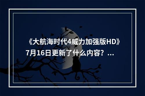 《大航海时代4威力加强版HD》7月16日更新了什么内容？7月16日更新内容一览--游戏攻略网