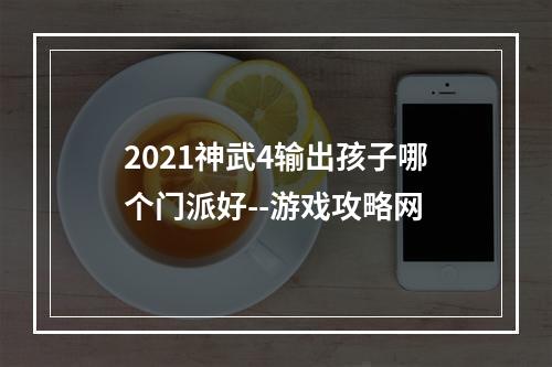 2021神武4输出孩子哪个门派好--游戏攻略网