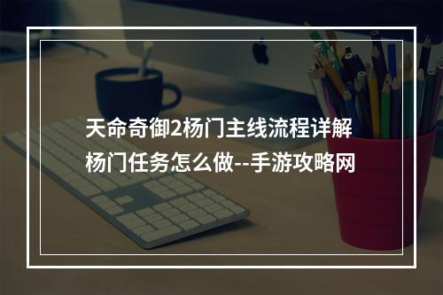 天命奇御2杨门主线流程详解 杨门任务怎么做--手游攻略网