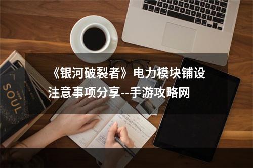 《银河破裂者》电力模块铺设注意事项分享--手游攻略网