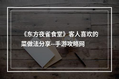 《东方夜雀食堂》客人喜欢的菜做法分享--手游攻略网