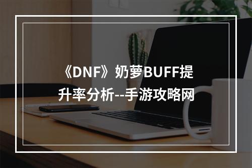 《DNF》奶萝BUFF提升率分析--手游攻略网