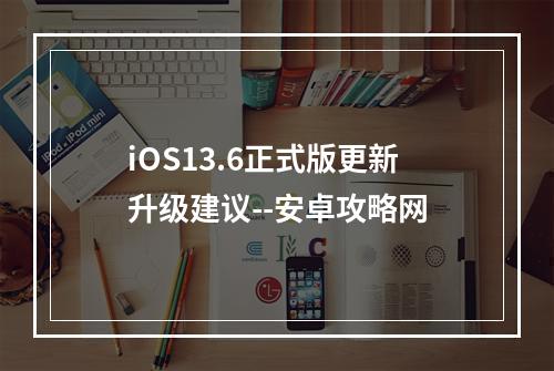 iOS13.6正式版更新升级建议--安卓攻略网