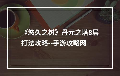 《悠久之树》丹元之塔8层打法攻略--手游攻略网