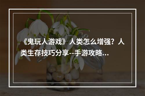 《鬼玩人游戏》人类怎么增强？人类生存技巧分享--手游攻略网