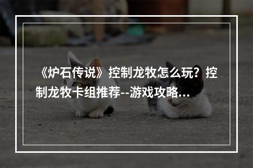 《炉石传说》控制龙牧怎么玩？控制龙牧卡组推荐--游戏攻略网