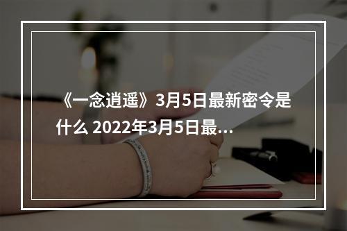 《一念逍遥》3月5日最新密令是什么 2022年3月5日最新密令--安卓攻略网