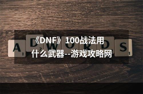 《DNF》100战法用什么武器--游戏攻略网