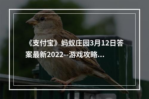 《支付宝》蚂蚁庄园3月12日答案最新2022--游戏攻略网