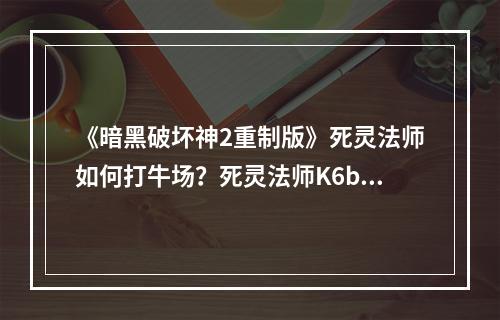 《暗黑破坏神2重制版》死灵法师如何打牛场？死灵法师K6boss玩法介绍--安卓攻略网