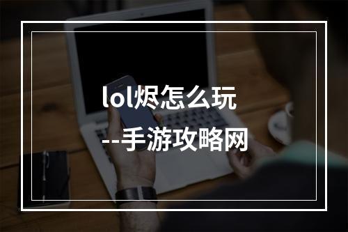 lol烬怎么玩--手游攻略网