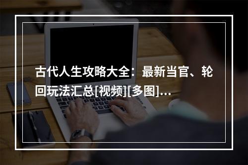 古代人生攻略大全：最新当官、轮回玩法汇总[视频][多图]--安卓攻略网