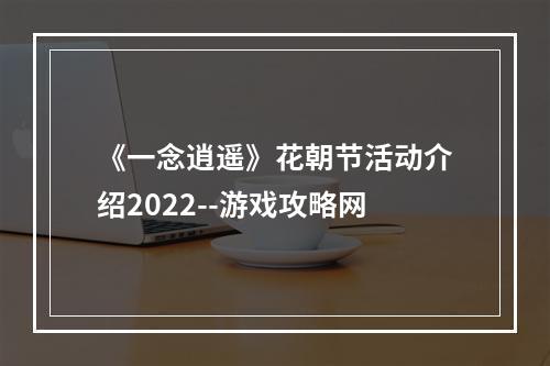 《一念逍遥》花朝节活动介绍2022--游戏攻略网