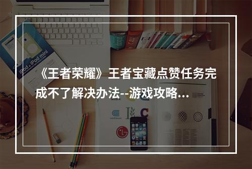 《王者荣耀》王者宝藏点赞任务完成不了解决办法--游戏攻略网