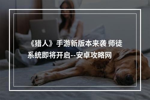 《猎人》手游新版本来袭 师徒系统即将开启--安卓攻略网