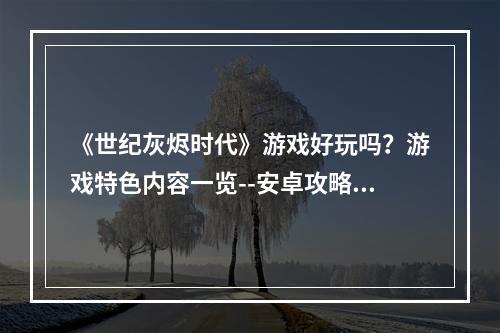 《世纪灰烬时代》游戏好玩吗？游戏特色内容一览--安卓攻略网