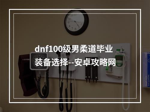 dnf100级男柔道毕业装备选择--安卓攻略网