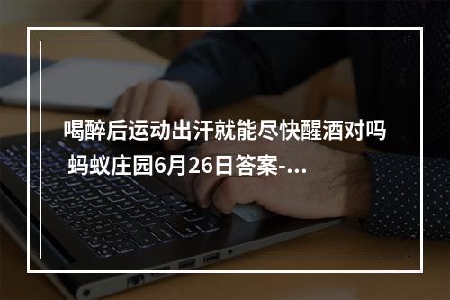 喝醉后运动出汗就能尽快醒酒对吗 蚂蚁庄园6月26日答案--游戏攻略网