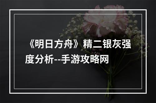 《明日方舟》精二银灰强度分析--手游攻略网