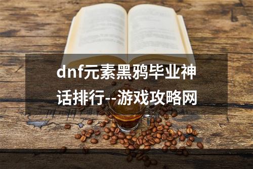 dnf元素黑鸦毕业神话排行--游戏攻略网