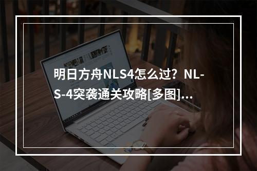 明日方舟NLS4怎么过？NL-S-4突袭通关攻略[多图]--安卓攻略网