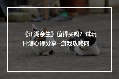 《江湖余生》值得买吗？试玩评测心得分享--游戏攻略网