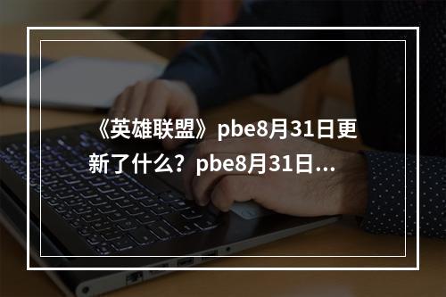 《英雄联盟》pbe8月31日更新了什么？pbe8月31日更新内容一览--安卓攻略网