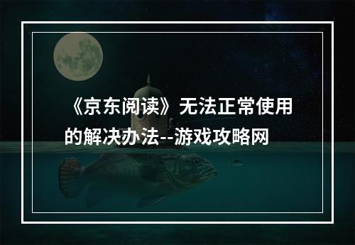 《京东阅读》无法正常使用的解决办法--游戏攻略网