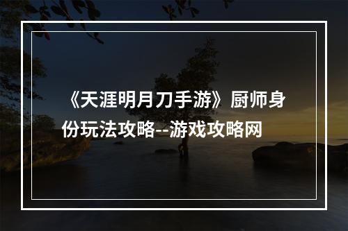 《天涯明月刀手游》厨师身份玩法攻略--游戏攻略网