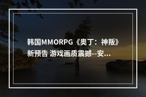 韩国MMORPG《奥丁：神叛》新预告 游戏画质震撼--安卓攻略网