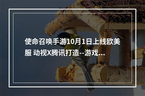 使命召唤手游10月1日上线欧美服 动视X腾讯打造--游戏攻略网