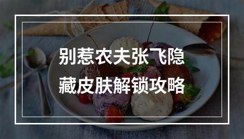 别惹农夫张飞隐藏皮肤解锁攻略