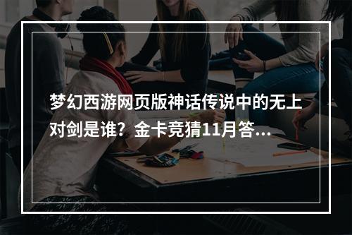 梦幻西游网页版神话传说中的无上对剑是谁？金卡竞猜11月答案解析[多图]--手游攻略网