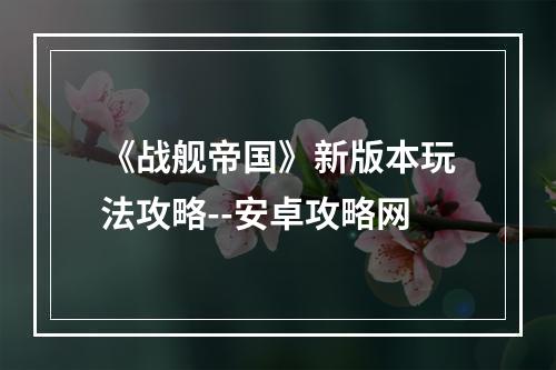 《战舰帝国》新版本玩法攻略--安卓攻略网