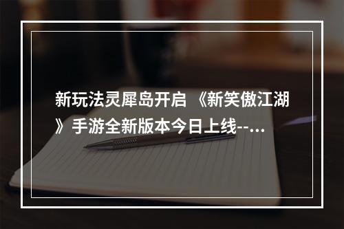 新玩法灵犀岛开启 《新笑傲江湖》手游全新版本今日上线--手游攻略网