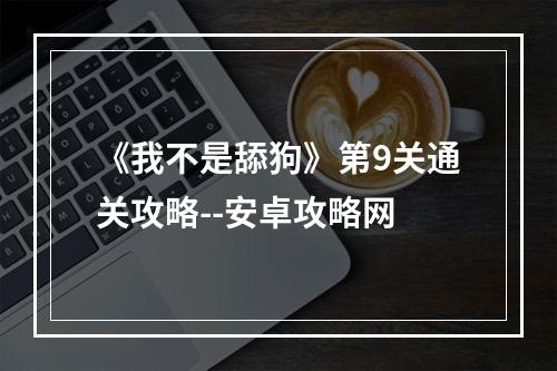 《我不是舔狗》第9关通关攻略--安卓攻略网