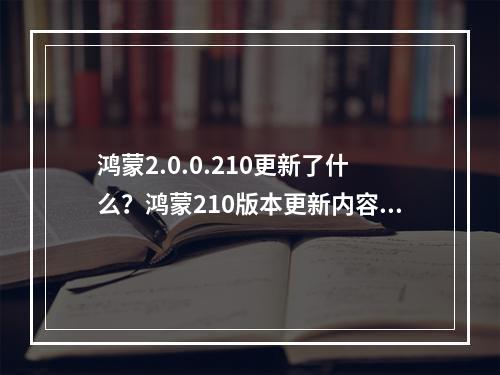 鸿蒙2.0.0.210更新了什么？鸿蒙210版本更新内容汇总[多图]--手游攻略网