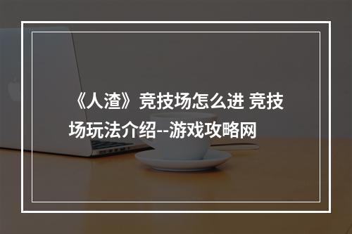 《人渣》竞技场怎么进 竞技场玩法介绍--游戏攻略网