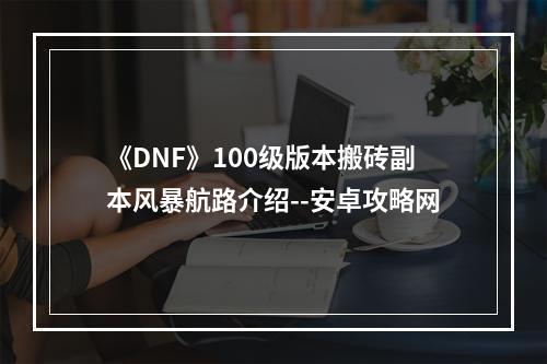 《DNF》100级版本搬砖副本风暴航路介绍--安卓攻略网