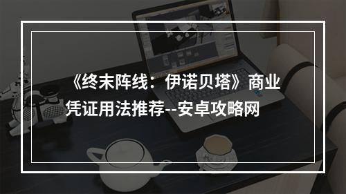 《终末阵线：伊诺贝塔》商业凭证用法推荐--安卓攻略网