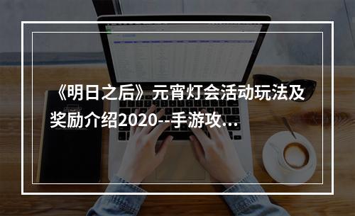 《明日之后》元宵灯会活动玩法及奖励介绍2020--手游攻略网