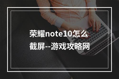 荣耀note10怎么截屏--游戏攻略网