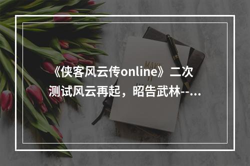 《侠客风云传online》二次测试风云再起，昭告武林--手游攻略网