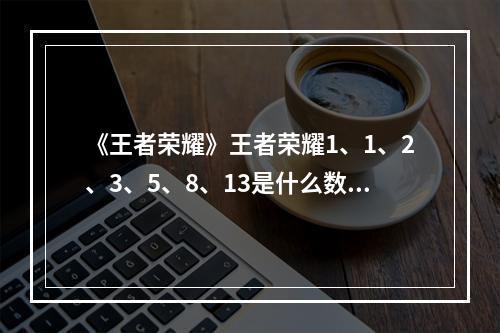 《王者荣耀》王者荣耀1、1、2、3、5、8、13是什么数列答案解析--安卓攻略网