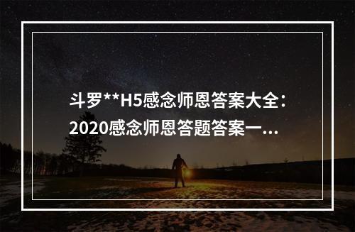 斗罗**H5感念师恩答案大全：2020感念师恩答题答案一览[多图]--游戏攻略网